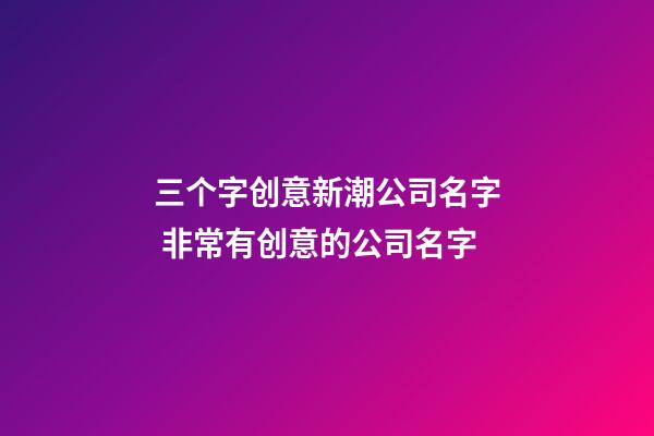 三个字创意新潮公司名字 非常有创意的公司名字